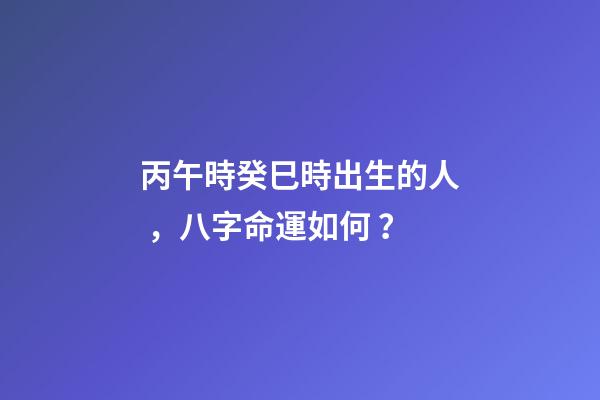 丙午時癸巳時出生的人，八字命運如何？